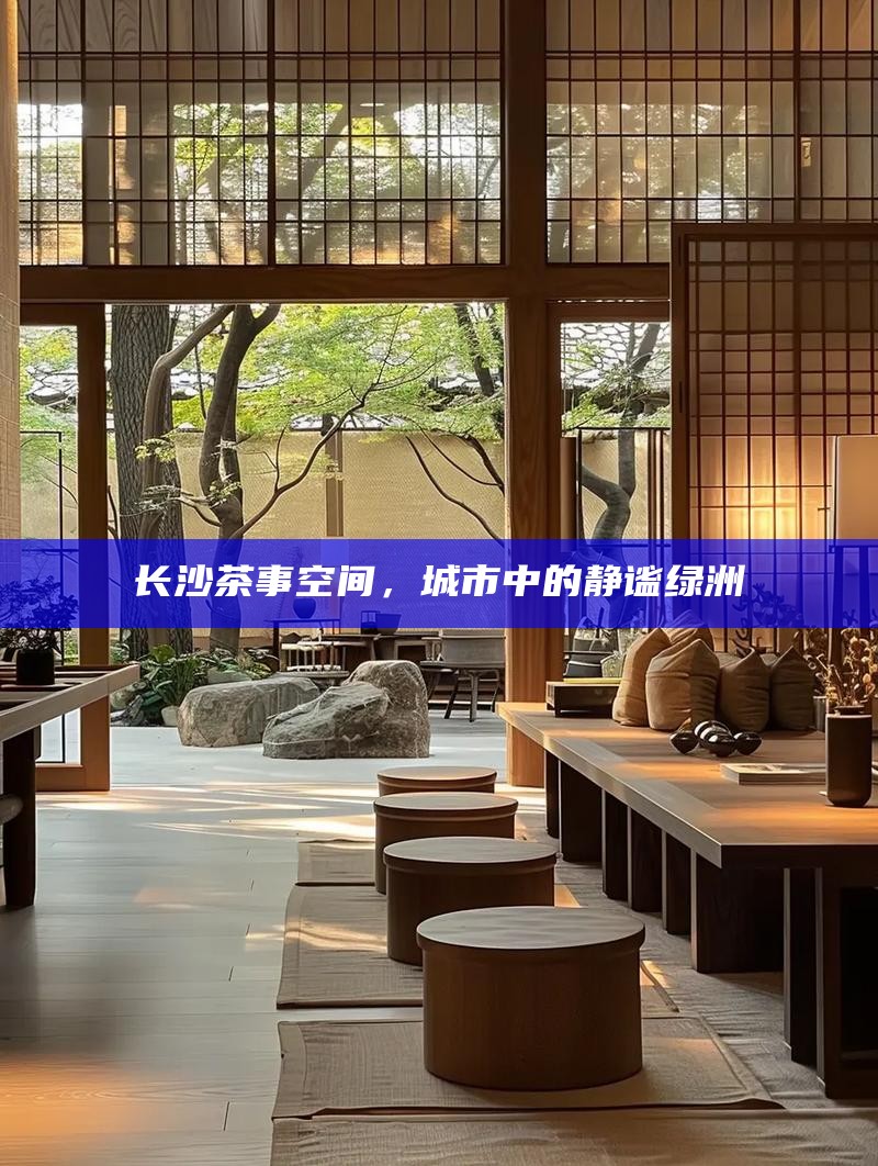 长沙茶事空间，城市中的静谧绿洲