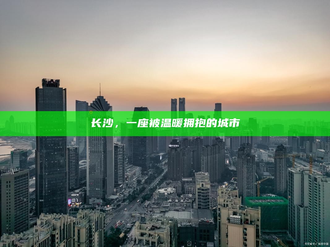 长沙,一座被温暖拥抱的城市