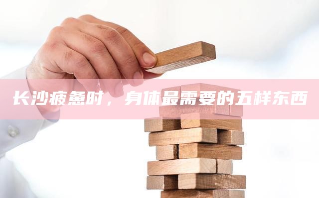 长沙疲惫时，身体最需要的五样东西